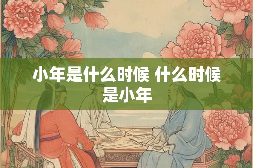小年是什么时候 什么时候是小年 小年是什么时候 什么时候是小年
