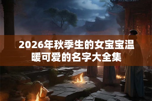 2026年秋季生的女宝宝温暖可爱的名字大全集 2026年秋季生的女宝宝温暖可爱的名字大全集