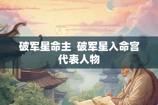 破军星命主  破军星入命宫代表人物