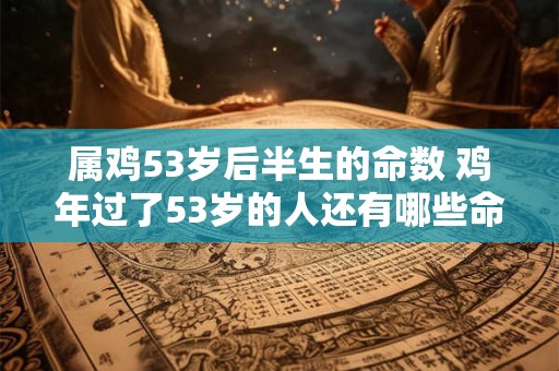 属鸡53岁后半生的命数 鸡年过了53岁的人还有哪些命数
