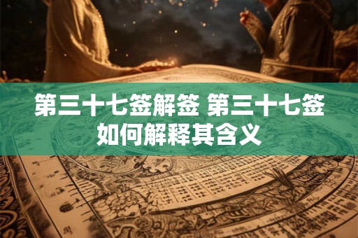 第三十七签解签 第三十七签如何解释其含义