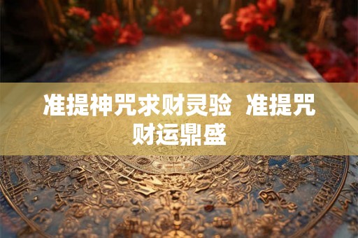 准提神咒求财灵验  准提咒财运鼎盛