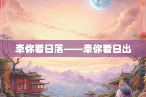 牵你看日落——牵你看日出 牵你看日落——牵你看日出