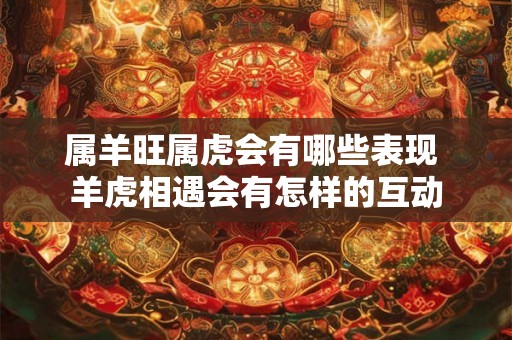 属羊旺属虎会有哪些表现 羊虎相遇会有怎样的互动