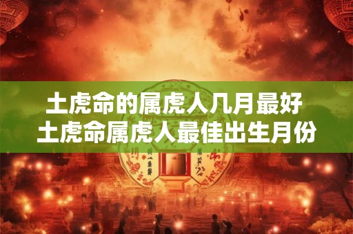 土虎命的属虎人几月最好 土虎命属虎人最佳出生月份