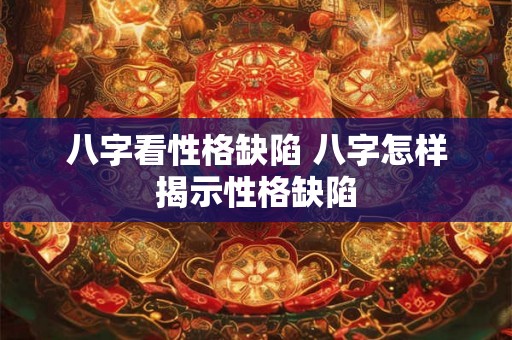 八字看性格缺陷 八字怎样揭示性格缺陷