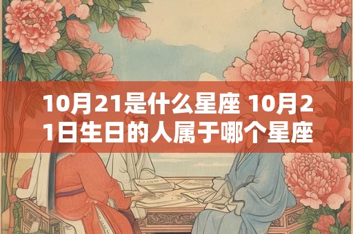 10月21是什么星座 10月21日生日的人属于哪个星座 10月21是什么星座 10月21日生日的人属于哪个星座