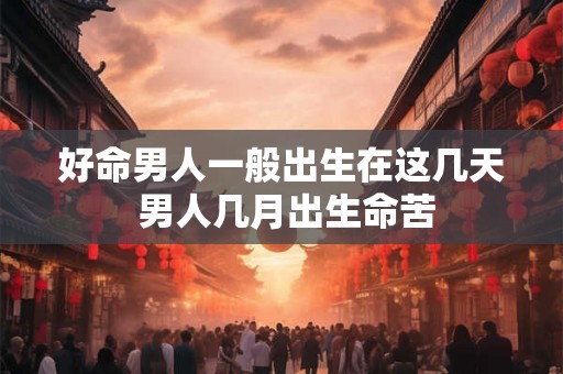 好命男人一般出生在这几天 男人几月出生命苦