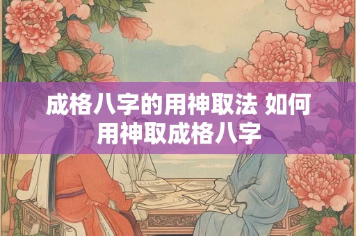 成格八字的用神取法 如何用神取成格八字