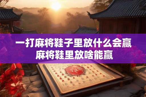 一打麻将鞋子里放什么会赢 麻将鞋里放啥能赢