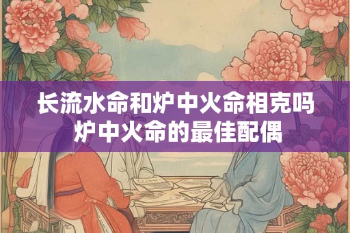 长流水命和炉中火命相克吗 炉中火命的最佳配偶