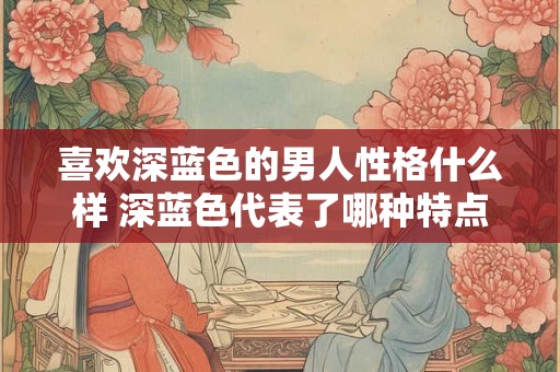 喜欢深蓝色的男人性格什么样 深蓝色代表了哪种特点 喜欢深蓝色的男人性格什么样 深蓝色代表了哪种特点