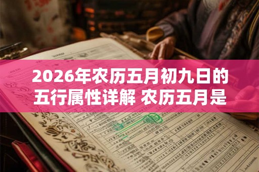 2026年农历五月初九日的五行属性详解 农历五月是什么月 2026年农历五月初九日的五行属性详解 农历五月是什么月