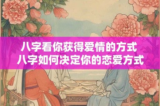 八字看你获得爱情的方式 八字如何决定你的恋爱方式