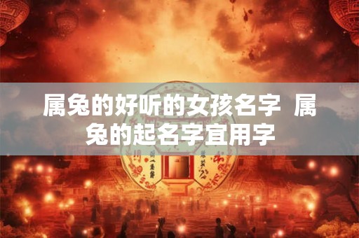 属兔的好听的女孩名字  属兔的起名字宜用字