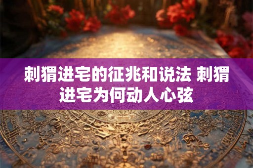 刺猬进宅的征兆和说法 刺猬进宅为何动人心弦