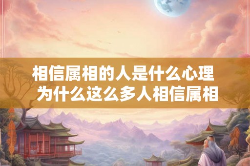 相信属相的人是什么心理  为什么这么多人相信属相