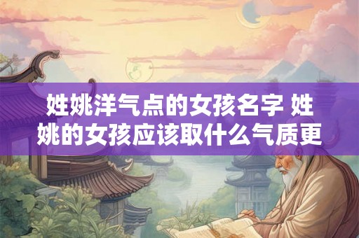 姓姚洋气点的女孩名字 姓姚的女孩应该取什么气质更优雅的名字