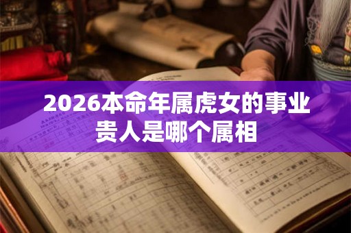 2026本命年属虎女的事业贵人是哪个属相