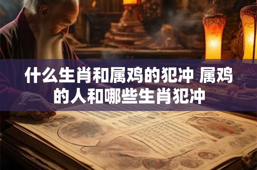 什么生肖和属鸡的犯冲 属鸡的人和哪些生肖犯冲