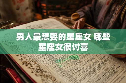 男人最想娶的星座女 哪些星座女很讨喜 男人最想娶的星座女 哪些星座女很讨喜