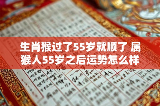 生肖猴过了55岁就顺了 属猴人55岁之后运势怎么样