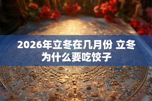 2026年立冬在几月份 立冬为什么要吃饺子