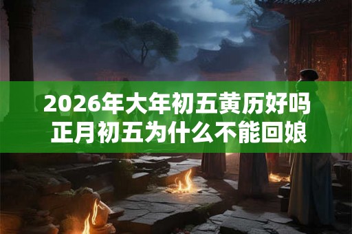 2026年大年初五黄历好吗 正月初五为什么不能回娘家