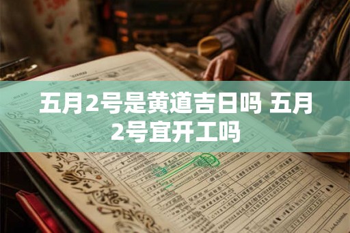 五月2号是黄道吉日吗 五月2号宜开工吗 五月2号是黄道吉日吗 五月2号宜开工吗