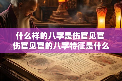 什么样的八字是伤官见官 伤官见官的八字特征是什么 什么样的八字是伤官见官 伤官见官的八字特征是什么
