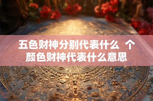 五色财神分别代表什么  个颜色财神代表什么意思