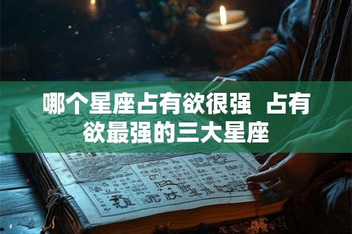 哪个星座占有欲很强  占有欲最强的三大星座