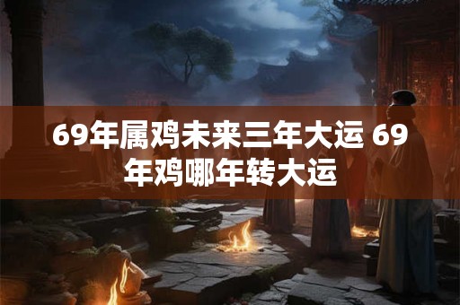 69年属鸡未来三年大运 69年鸡哪年转大运