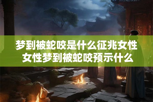 梦到被蛇咬是什么征兆女性 女性梦到被蛇咬预示什么