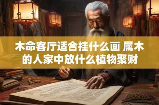 木命客厅适合挂什么画 属木的人家中放什么植物聚财