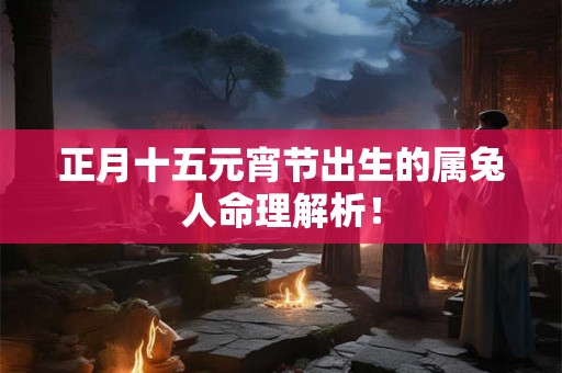 正月十五元宵节出生的属兔人命理解析！