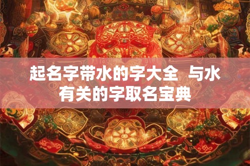 起名字带水的字大全  与水有关的字取名宝典