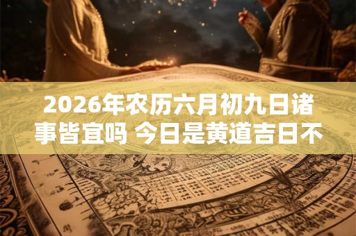 2026年农历六月初九日诸事皆宜吗 今日是黄道吉日不