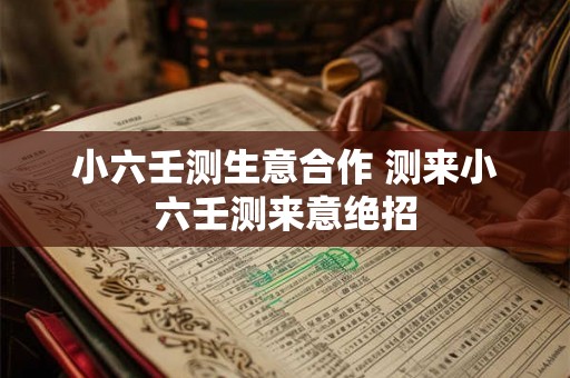 小六壬测生意合作 测来小六壬测来意绝招 小六壬测生意合作 测来小六壬测来意绝招