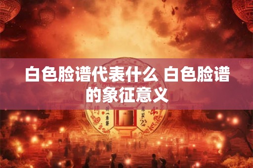 白色脸谱代表什么 白色脸谱的象征意义