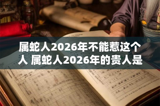 属蛇人2026年不能惹这个人 属蛇人2026年的贵人是谁 属蛇人2026年不能惹这个人 属蛇人2026年的贵人是谁
