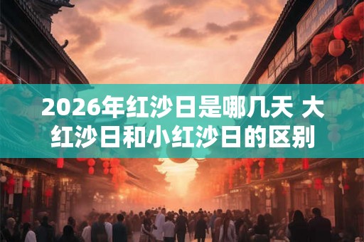 2026年红沙日是哪几天 大红沙日和小红沙日的区别