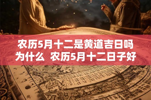 农历5月十二是黄道吉日吗为什么  农历5月十二日子好不好