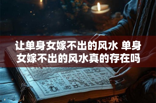 让单身女嫁不出的风水 单身女嫁不出的风水真的存在吗
