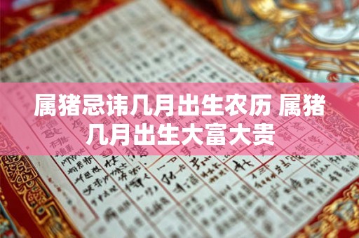 属猪忌讳几月出生农历 属猪几月出生大富大贵