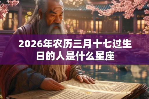 2026年农历三月十七过生日的人是什么星座
