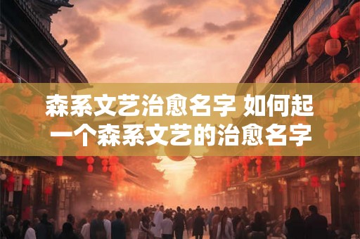森系文艺治愈名字 如何起一个森系文艺的治愈名字 森系文艺治愈名字 如何起一个森系文艺的治愈名字