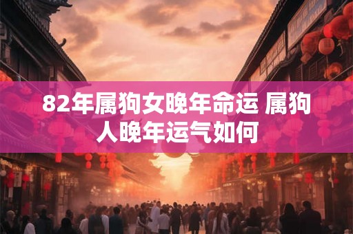 82年属狗女晚年命运 属狗人晚年运气如何