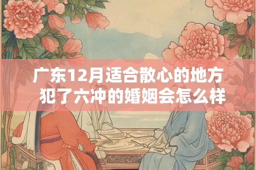 广东12月适合散心的地方  犯了六冲的婚姻会怎么样