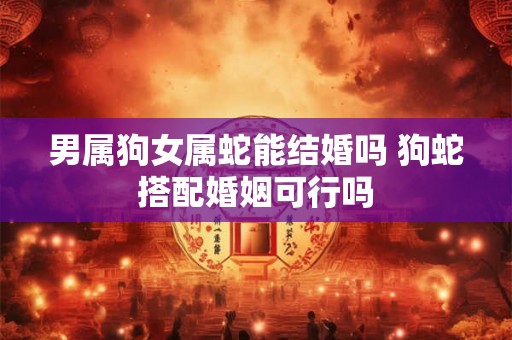 男属狗女属蛇能结婚吗 狗蛇搭配婚姻可行吗